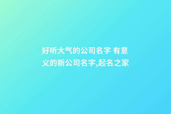 好听大气的公司名字 有意义的新公司名字,起名之家-第1张-公司起名-玄机派